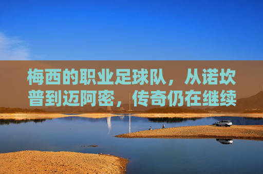 梅西的职业足球队，从诺坎普到迈阿密，传奇仍在继续