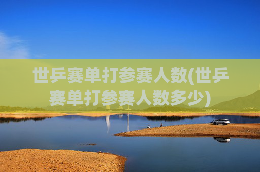世乒赛单打参赛人数(世乒赛单打参赛人数多少)