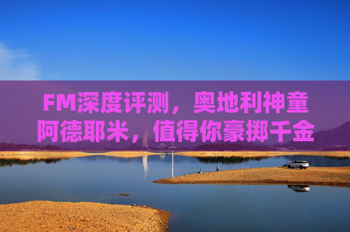 FM深度评测,奥地利神童阿德耶米,值得你豪掷千金签下吗?