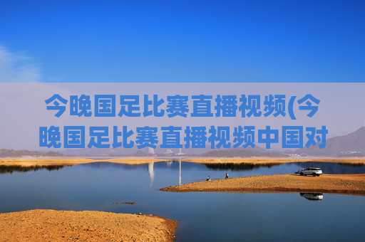 今晚国足比赛直播视频(今晚国足比赛直播视频中国对泰国)