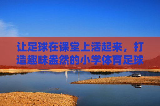 让足球在课堂上活起来，打造趣味盎然的小学体育足球PPT指南
