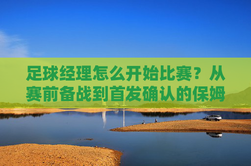 足球经理怎么开始比赛?从赛前备战到首发确认的保姆级教程