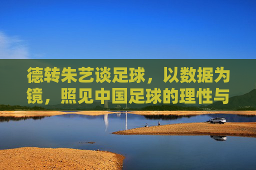 德转朱艺谈足球，以数据为镜，照见中国足球的理性与困局