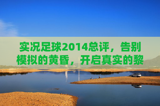 实况足球2014总评，告别模拟的黄昏，开启真实的黎明