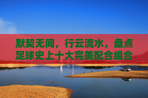 默契无间,行云流水,盘点足球史上十大完美配合组合