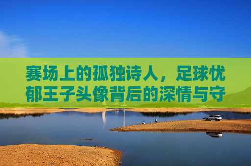 赛场上的孤独诗人，足球忧郁王子头像背后的深情与守望