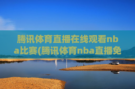 腾讯体育直播在线观看nba比赛(腾讯体育nba直播免费观看)