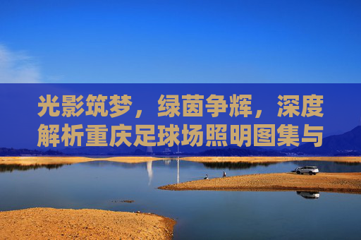 光影筑梦，绿茵争辉，深度解析重庆足球场照明图集与设计标准