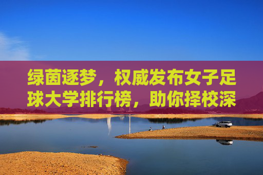 绿茵逐梦，权威发布女子足球大学排行榜，助你择校深造