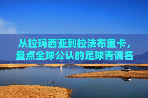 从拉玛西亚到拉法布里卡,盘点全球公认的足球青训名校