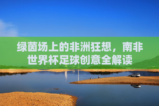 绿茵场上的非洲狂想，南非世界杯足球创意全解读