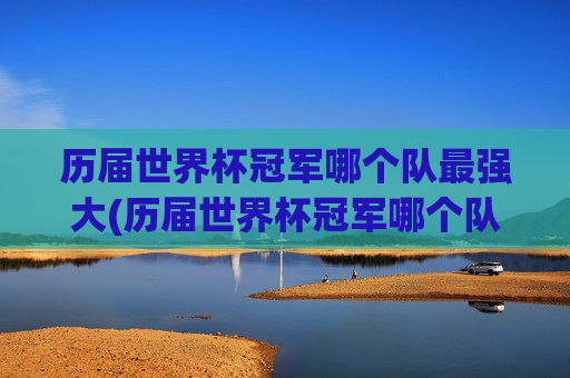 历届世界杯冠军哪个队最强大(历届世界杯冠军哪个队最强大的)