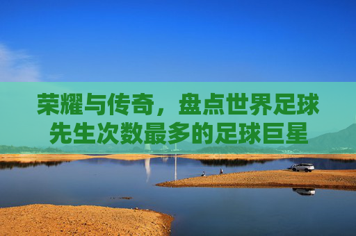 荣耀与传奇，盘点世界足球先生次数最多的足球巨星