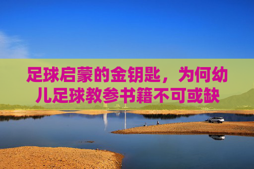 足球启蒙的金钥匙，为何幼儿足球教参书籍不可或缺