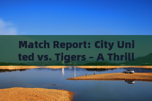 Match Report: City United vs. Tigers – A Thrilling 3-1 Victory