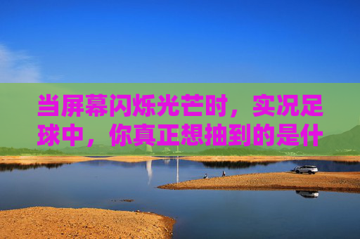 当屏幕闪烁光芒时,实况足球中,你真正想抽到的是什么球员?