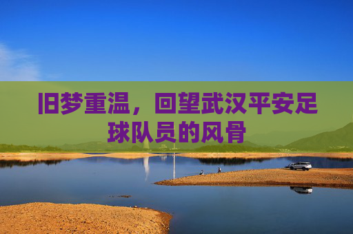 旧梦重温，回望武汉平安足球队员的风骨