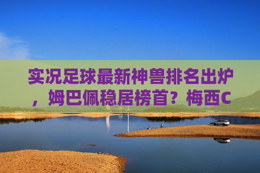 实况足球最新神兽排名出炉，姆巴佩稳居榜首？梅西C罗谁更保值？