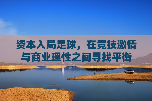 资本入局足球，在竞技激情与商业理性之间寻找平衡