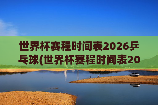 世界杯赛程时间表2026乒乓球(世界杯赛程时间表2026乒乓球比赛)