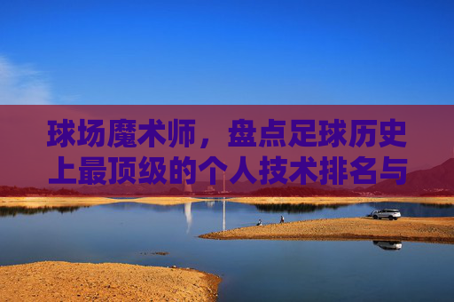 球场魔术师,盘点足球历史上最顶级的个人技术排名与解析
