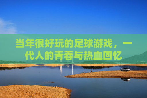 当年很好玩的足球游戏，一代人的青春与热血回忆