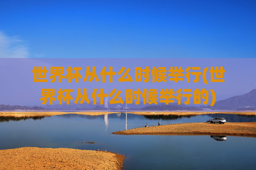 世界杯从什么时候举行(世界杯从什么时候举行的)