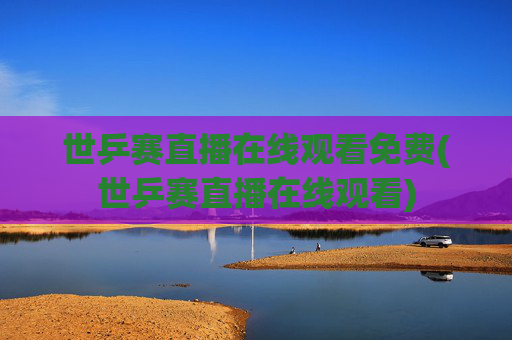 世乒赛直播在线观看免费(世乒赛直播在线观看)