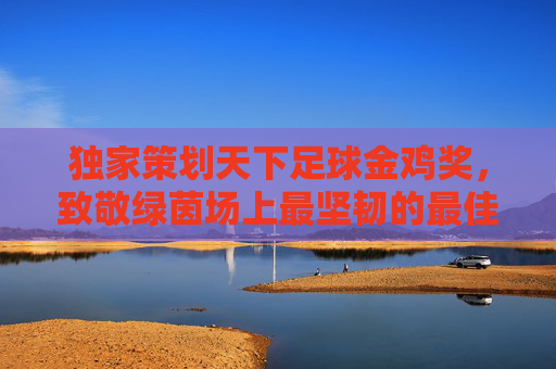独家策划天下足球金鸡奖,致敬绿茵场上最坚韧的最佳男主角