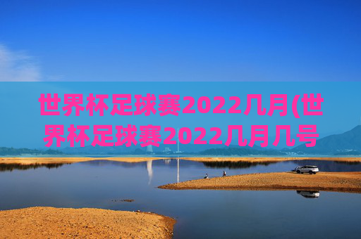 世界杯足球赛2022几月(世界杯足球赛2022几月几号开始)