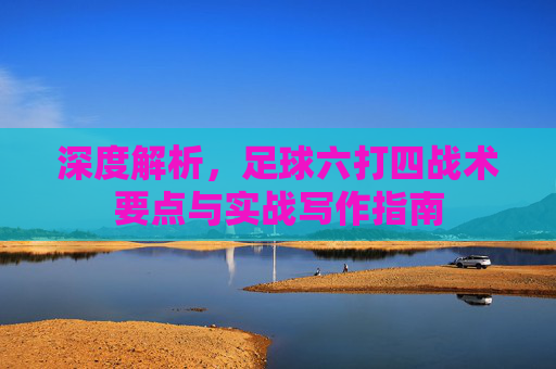 深度解析，足球六打四战术要点与实战写作指南