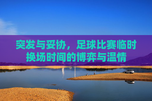 突发与妥协，足球比赛临时换场时间的博弈与温情