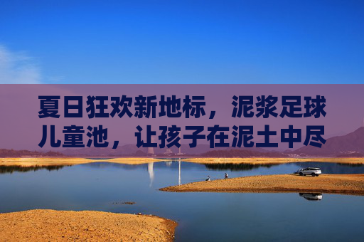 夏日狂欢新地标,泥浆足球儿童池,让孩子在泥土中尽情撒欢