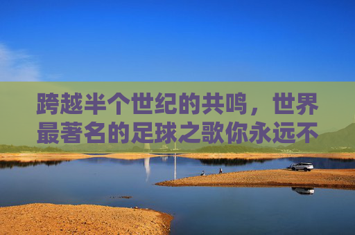 跨越半个世纪的共鸣,世界最著名的足球之歌你永远不会独行