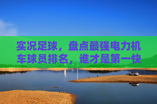 实况足球,盘点最强电力机车球员排名,谁才是第一快马?