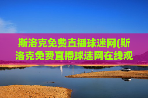 斯洛克免费直播球迷网(斯洛克免费直播球迷网在线观看)