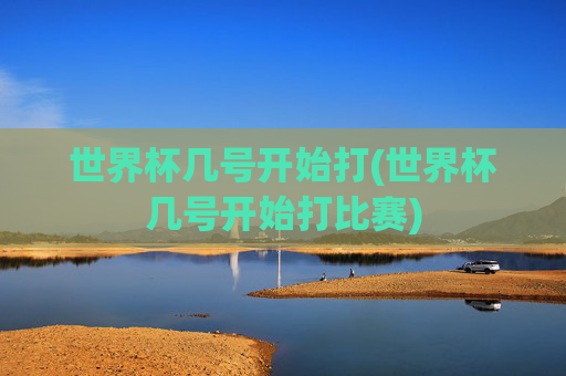 世界杯几号开始打(世界杯几号开始打比赛)