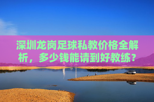 深圳龙岗足球私教价格全解析,多少钱能请到好教练?
