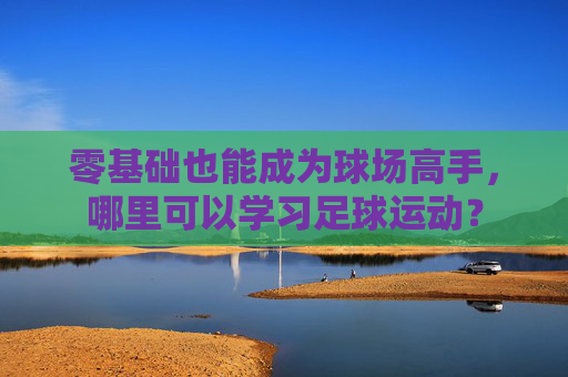 零基础也能成为球场高手,哪里可以学习足球运动?
