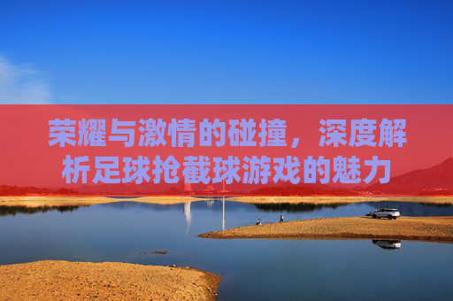 荣耀与激情的碰撞，深度解析足球抢截球游戏的魅力