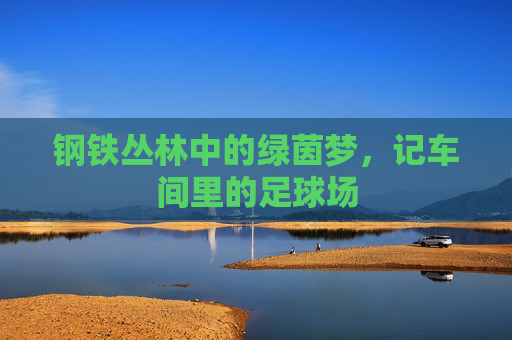 钢铁丛林中的绿茵梦，记车间里的足球场