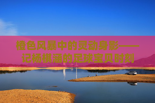 橙色风暴中的灵动身影——记杨棋涵的足球宝贝时刻