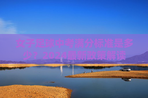 女子足球中考满分标准是多少？2024最新政策解读