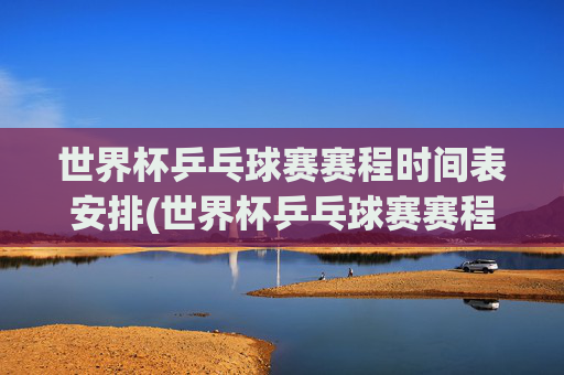 世界杯乒乓球赛赛程时间表安排(世界杯乒乓球赛赛程时间表安排最新)