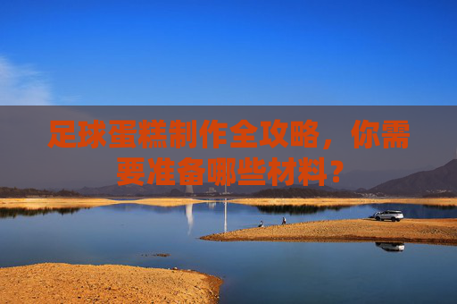 足球蛋糕制作全攻略，你需要准备哪些材料？