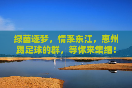 绿茵逐梦，情系东江，惠州踢足球的群，等你来集结！