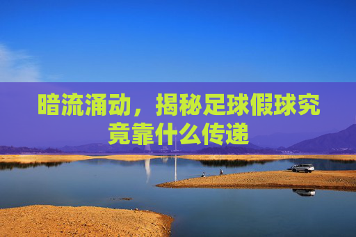 暗流涌动，揭秘足球假球究竟靠什么传递