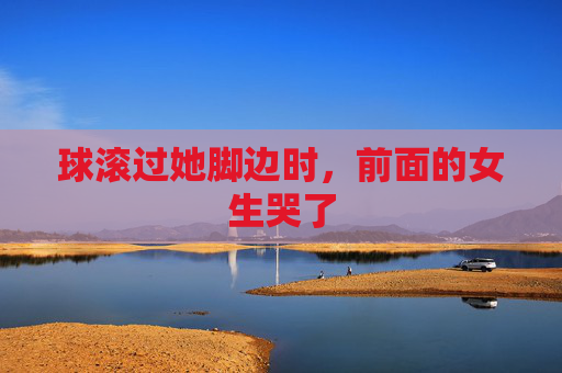 球滚过她脚边时,前面的女生哭了