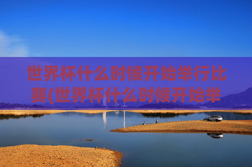 世界杯什么时候开始举行比赛(世界杯什么时候开始举行比赛的)