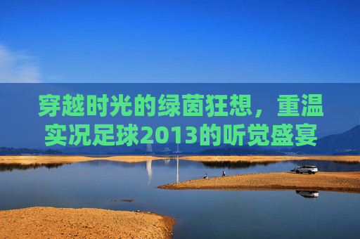 穿越时光的绿茵狂想，重温实况足球2013的听觉盛宴